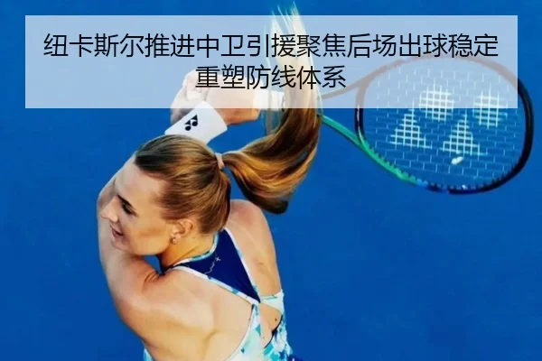 纽卡斯尔推进中卫引援聚焦后场出球稳定重塑防线体系