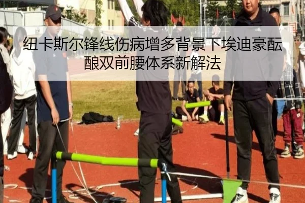 纽卡斯尔锋线伤病增多背景下埃迪豪酝酿双前腰体系新解法