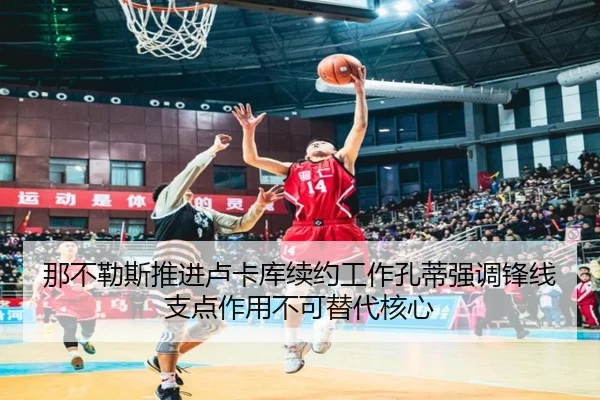 那不勒斯推进卢卡库续约工作孔蒂强调锋线支点作用不可替代核心