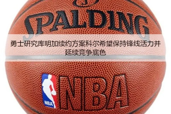 勇士研究库明加续约方案科尔希望保持锋线活力并延续竞争底色